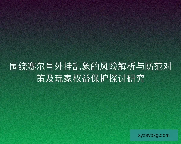 围绕赛尔号外挂乱象的风险解析与防范对策及玩家权益保护探讨研究