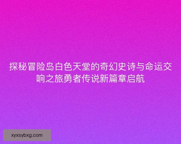 探秘冒险岛白色天堂的奇幻史诗与命运交响之旅勇者传说新篇章启航
