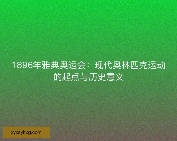 1896年雅典奥运会：现代奥林匹克运动的起点与历史意义