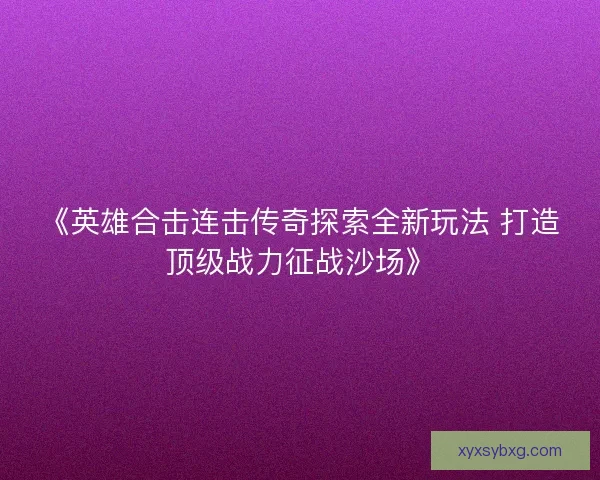 《英雄合击连击传奇探索全新玩法 打造顶级战力征战沙场》