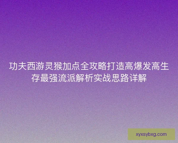 功夫西游灵猴加点全攻略打造高爆发高生存最强流派解析实战思路详解