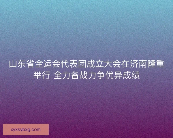 山东省全运会代表团成立大会在济南隆重举行 全力备战力争优异成绩