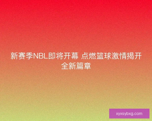 新赛季NBL即将开幕 点燃篮球激情揭开全新篇章