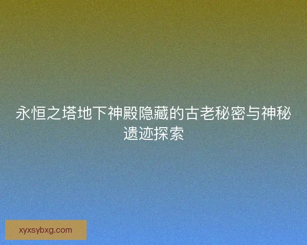 永恒之塔地下神殿隐藏的古老秘密与神秘遗迹探索