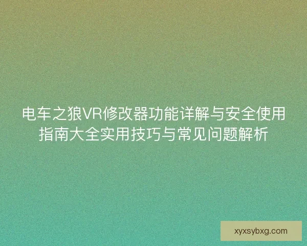电车之狼VR修改器功能详解与安全使用指南大全实用技巧与常见问题解析