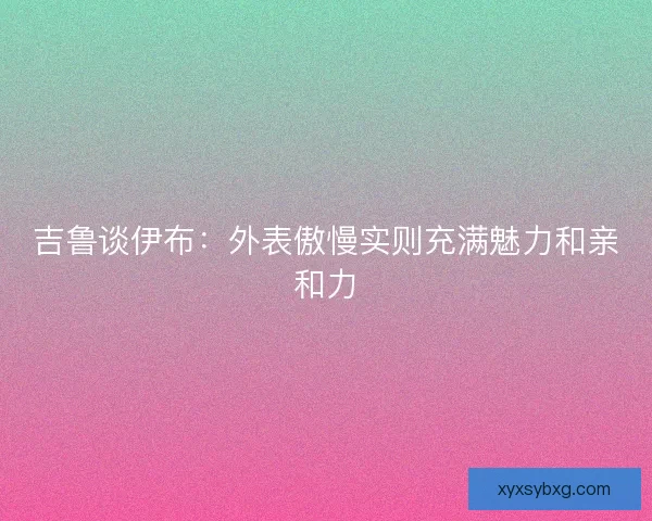 吉鲁谈伊布：外表傲慢实则充满魅力和亲和力
