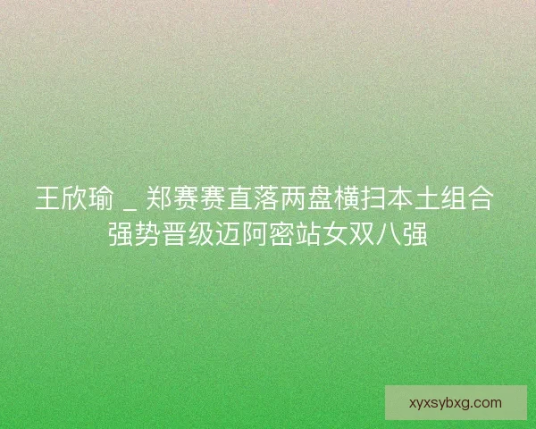 王欣瑜 _ 郑赛赛直落两盘横扫本土组合 强势晋级迈阿密站女双八强