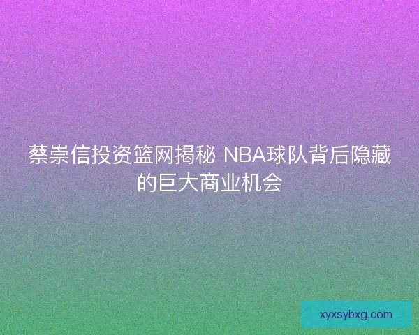 蔡崇信投资篮网揭秘 NBA球队背后隐藏的巨大商业机会