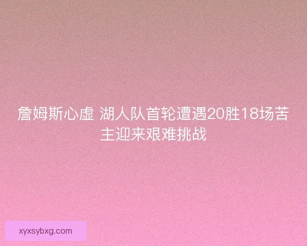詹姆斯心虚 湖人队首轮遭遇20胜18场苦主迎来艰难挑战
