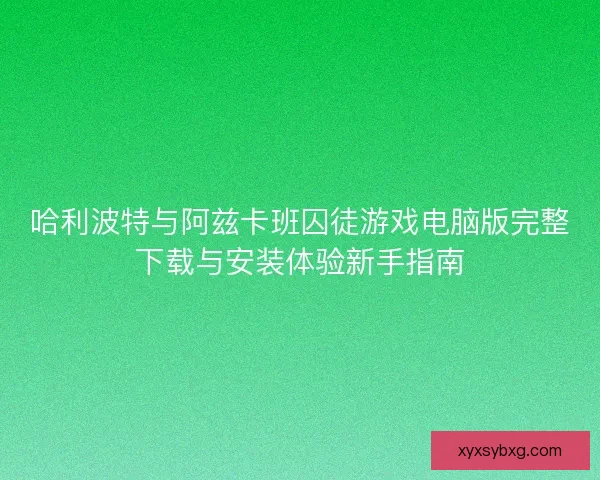 哈利波特与阿兹卡班囚徒游戏电脑版完整下载与安装体验新手指南
