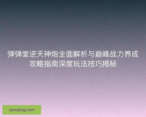 弹弹堂逆天神炮全面解析与巅峰战力养成攻略指南深度玩法技巧揭秘