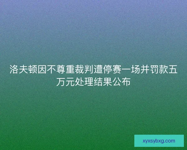 洛夫顿因不尊重裁判遭停赛一场并罚款五万元处理结果公布