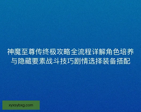 神魔至尊传终极攻略全流程详解角色培养与隐藏要素战斗技巧剧情选择装备搭配 神魔至尊传终极攻略全流程详解角色培养与隐藏要素战斗技巧剧情选择装备搭配