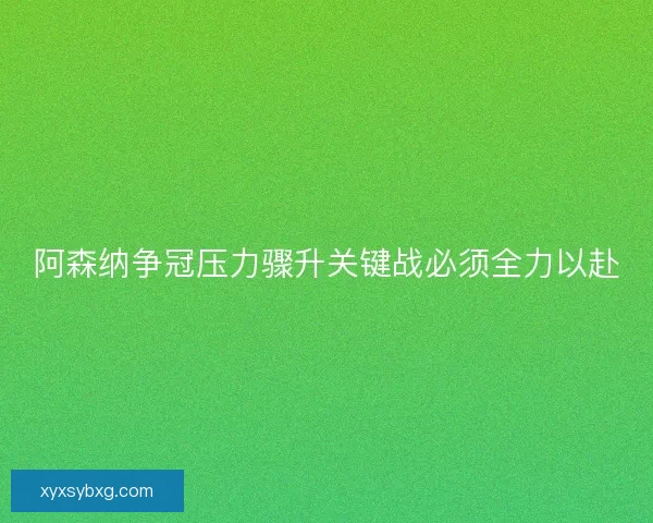 阿森纳争冠压力骤升关键战必须全力以赴