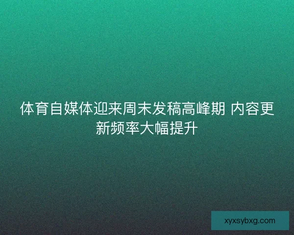 体育自媒体迎来周末发稿高峰期 内容更新频率大幅提升