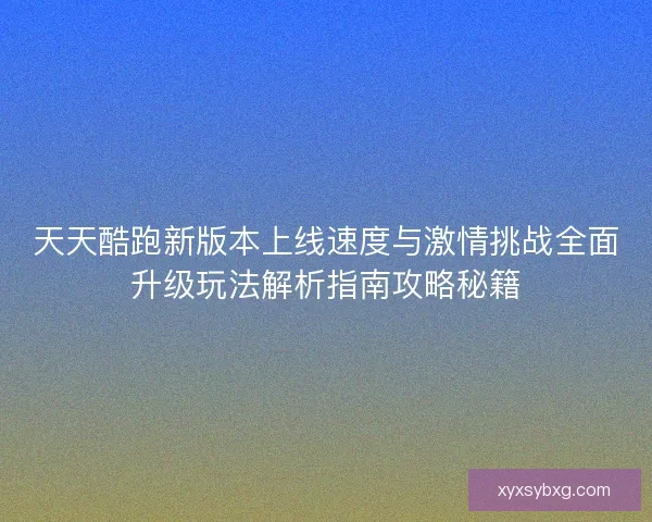天天酷跑新版本上线速度与激情挑战全面升级玩法解析指南攻略秘籍
