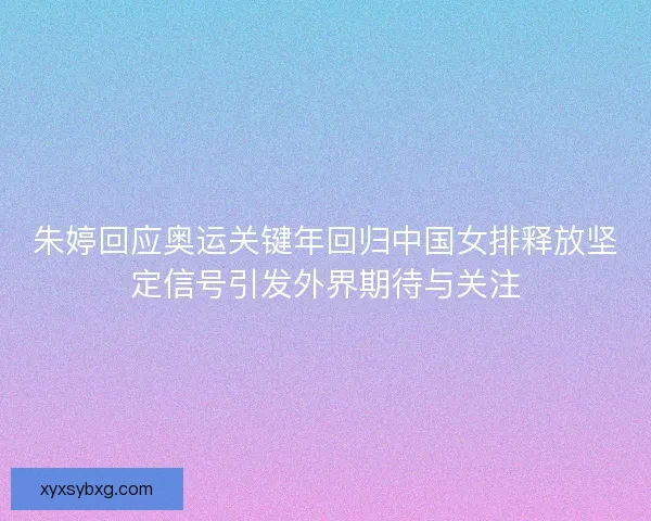朱婷回应奥运关键年回归中国女排释放坚定信号引发外界期待与关注