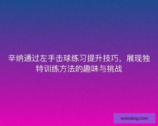 辛纳通过左手击球练习提升技巧，展现独特训练方法的趣味与挑战