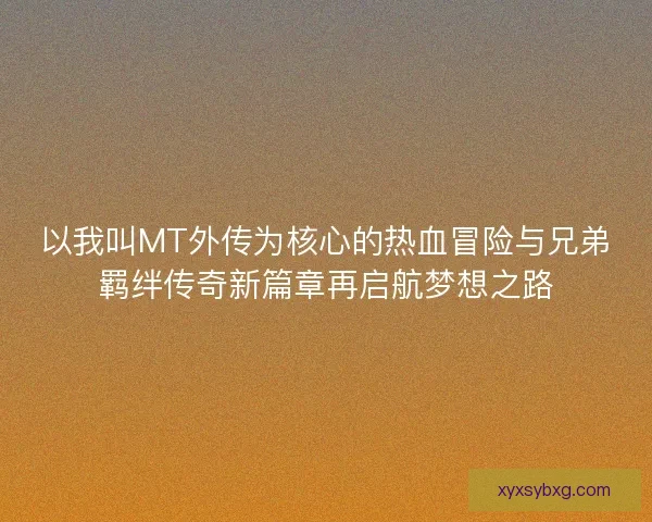 以我叫MT外传为核心的热血冒险与兄弟羁绊传奇新篇章再启航梦想之路