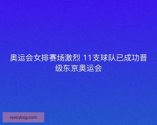 奥运会女排赛场激烈 11支球队已成功晋级东京奥运会 奥运会女排赛场激烈 11支球队已成功晋级东京奥运会