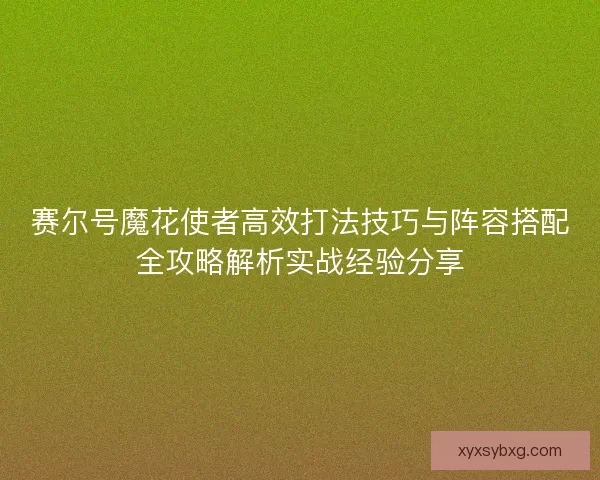赛尔号魔花使者高效打法技巧与阵容搭配全攻略解析实战经验分享 赛尔号魔花使者高效打法技巧与阵容搭配全攻略解析实战经验分享