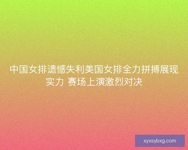 中国女排遗憾失利美国女排全力拼搏展现实力 赛场上演激烈对决 中国女排遗憾失利美国女排全力拼搏展现实力 赛场上演激烈对决