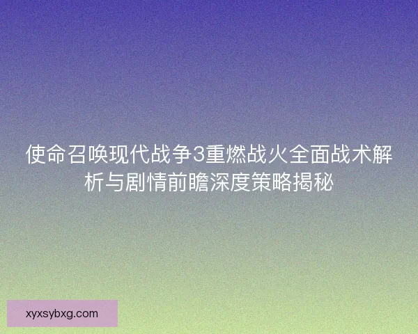 使命召唤现代战争3重燃战火全面战术解析与剧情前瞻深度策略揭秘 使命召唤现代战争3重燃战火全面战术解析与剧情前瞻深度策略揭秘