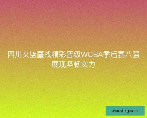 四川女篮鏖战精彩晋级WCBA季后赛八强展现坚韧实力 四川女篮鏖战精彩晋级WCBA季后赛八强展现坚韧实力