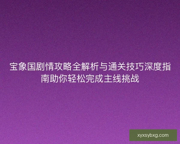 宝象国剧情攻略全解析与通关技巧深度指南助你轻松完成主线挑战