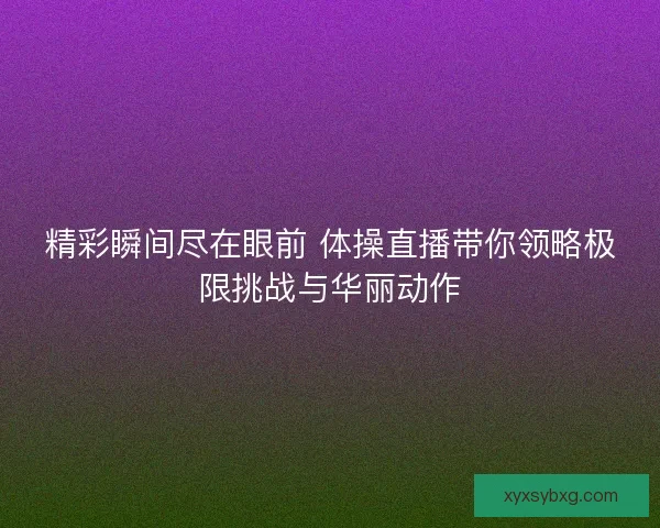 精彩瞬间尽在眼前 体操直播带你领略极限挑战与华丽动作