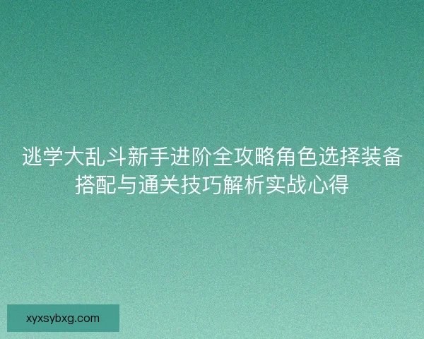 逃学大乱斗新手进阶全攻略角色选择装备搭配与通关技巧解析实战心得