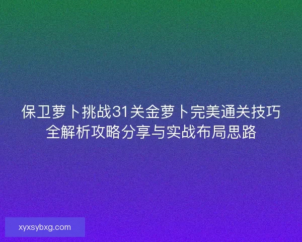 保卫萝卜挑战31关金萝卜完美通关技巧全解析攻略分享与实战布局思路