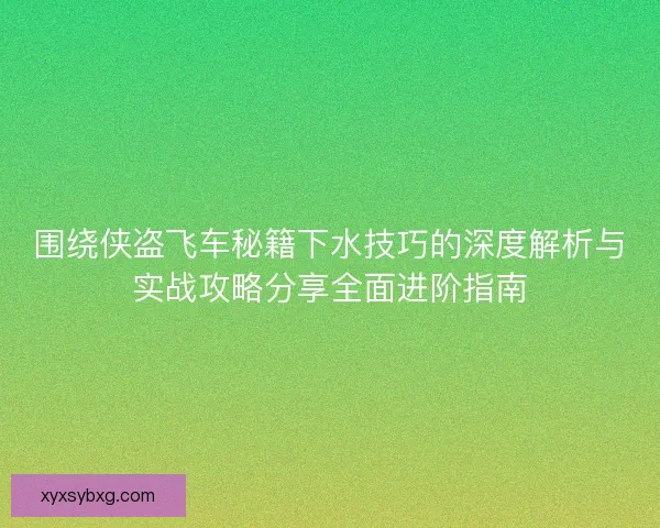 围绕侠盗飞车秘籍下水技巧的深度解析与实战攻略分享全面进阶指南 围绕侠盗飞车秘籍下水技巧的深度解析与实战攻略分享全面进阶指南