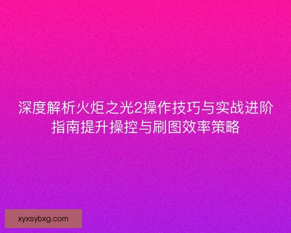 深度解析火炬之光2操作技巧与实战进阶指南提升操控与刷图效率策略