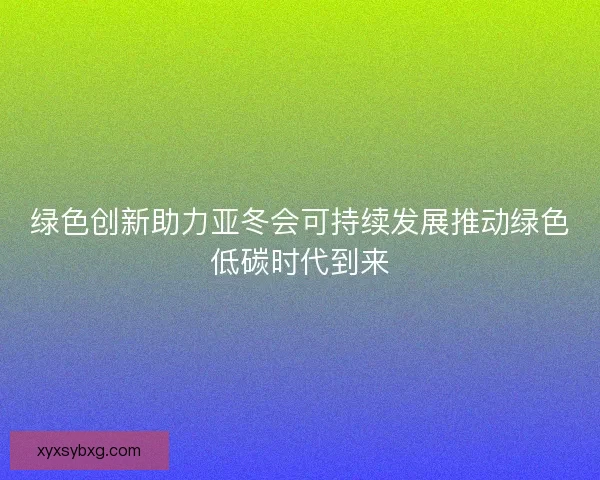 绿色创新助力亚冬会可持续发展推动绿色低碳时代到来