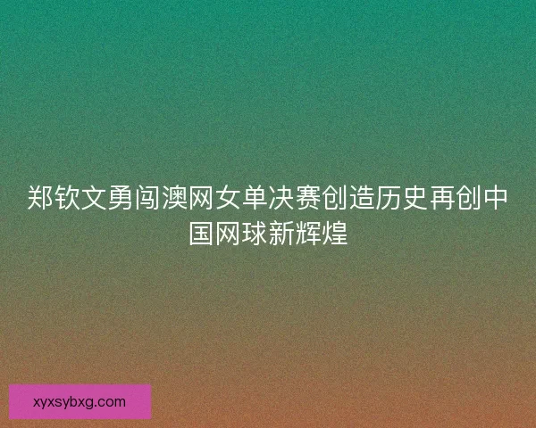 郑钦文勇闯澳网女单决赛创造历史再创中国网球新辉煌