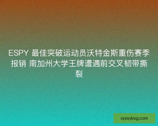 ESPY 最佳突破运动员沃特金斯重伤赛季报销 南加州大学王牌遭遇前交叉韧带撕裂