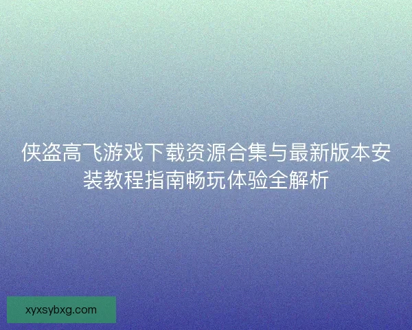 侠盗高飞游戏下载资源合集与最新版本安装教程指南畅玩体验全解析