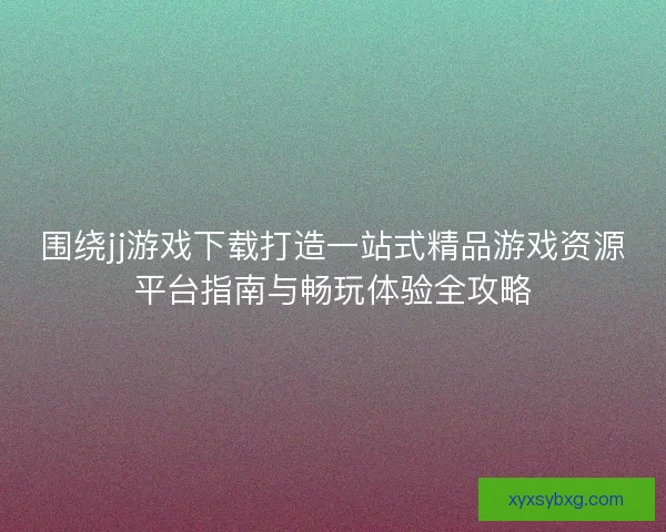 围绕jj游戏下载打造一站式精品游戏资源平台指南与畅玩体验全攻略