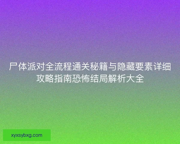 尸体派对全流程通关秘籍与隐藏要素详细攻略指南恐怖结局解析大全