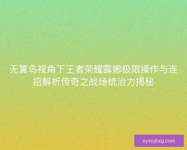无翼鸟视角下王者荣耀露娜极限操作与连招解析传奇之战场统治力揭秘