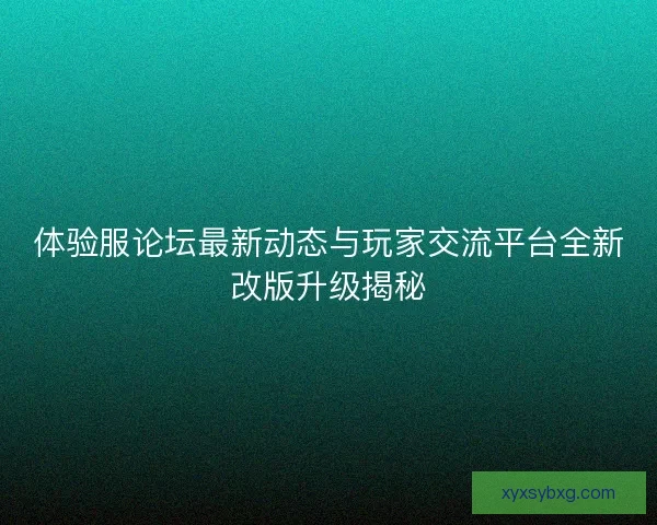 体验服论坛最新动态与玩家交流平台全新改版升级揭秘 体验服论坛最新动态与玩家交流平台全新改版升级揭秘