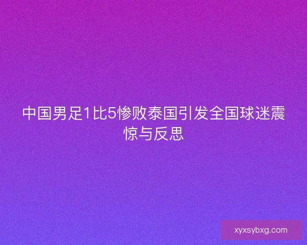 中国男足1比5惨败泰国引发全国球迷震惊与反思 中国男足1比5惨败泰国引发全国球迷震惊与反思