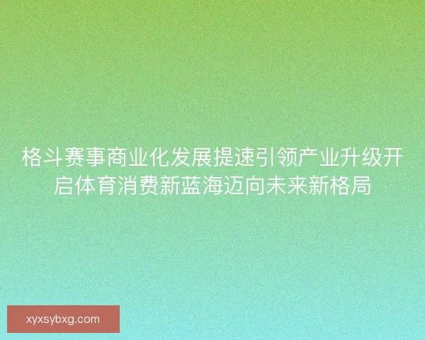 格斗赛事商业化发展提速引领产业升级开启体育消费新蓝海迈向未来新格局 格斗赛事商业化发展提速引领产业升级开启体育消费新蓝海迈向未来新格局